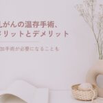 乳がんの温存手術、メリットとデメリット｜追加手術が必要になることも