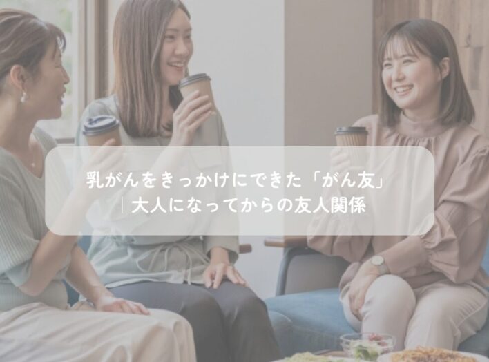 乳がんをきっかけにできた「がん友」｜大人になってからの友人関係
