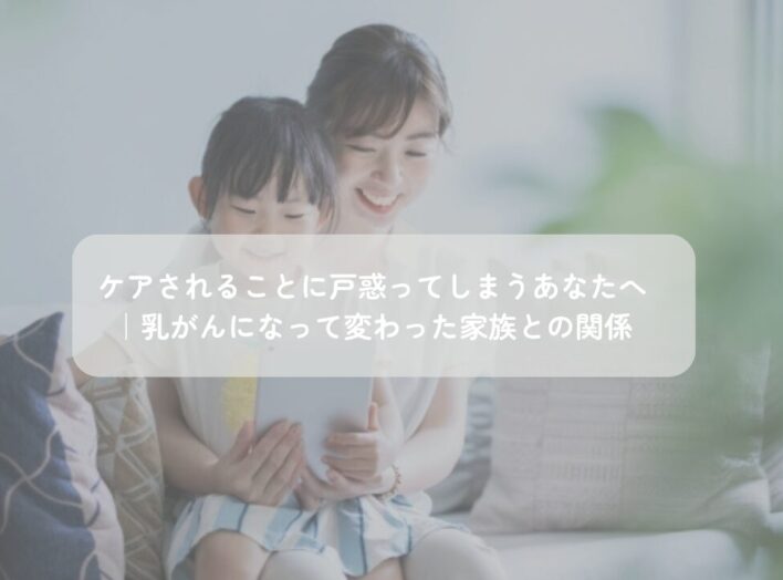 ケアされることに戸惑ってしまうあなたへ｜乳がんになって変わった家族との関係